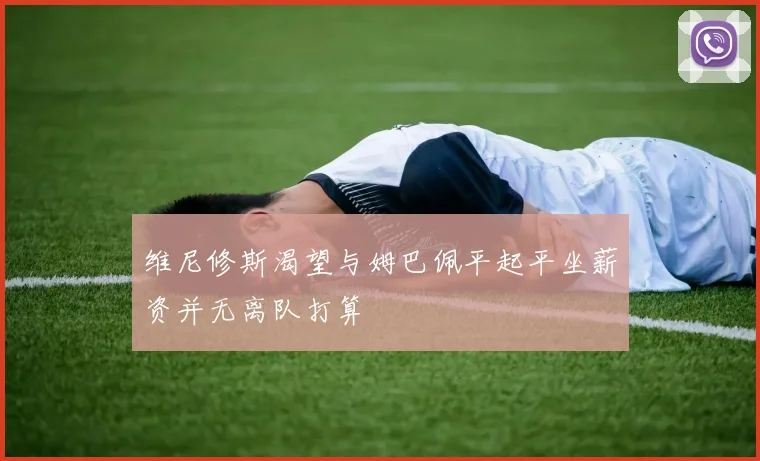 维尼修斯渴望与姆巴佩平起平坐薪资并无离队打算